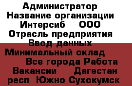 Администратор › Название организации ­ Интерсиб-T, ООО › Отрасль предприятия ­ Ввод данных › Минимальный оклад ­ 30 000 - Все города Работа » Вакансии   . Дагестан респ.,Южно-Сухокумск г.